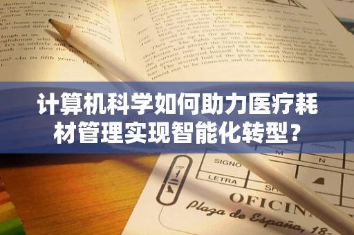 计算机科学如何助力医疗耗材管理实现智能化转型？