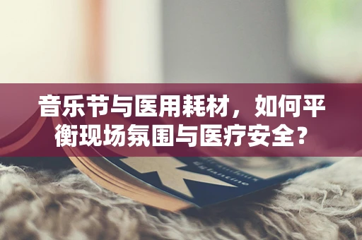 音乐节与医用耗材，如何平衡现场氛围与医疗安全？