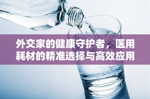 外交家的健康守护者，医用耗材的精准选择与高效应用