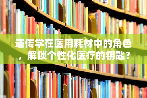 遗传学在医用耗材中的角色，解锁个性化医疗的钥匙？
