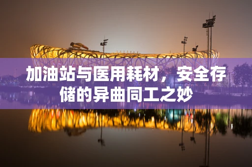 加油站与医用耗材，安全存储的异曲同工之妙