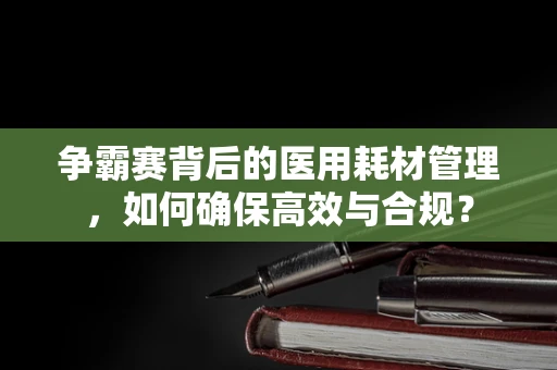 争霸赛背后的医用耗材管理，如何确保高效与合规？