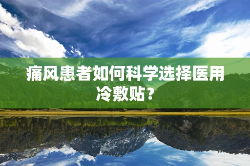 痛风患者如何科学选择医用冷敷贴？