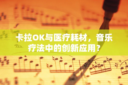 卡拉OK与医疗耗材，音乐疗法中的创新应用？