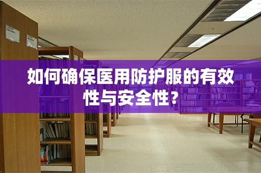 如何确保医用防护服的有效性与安全性？