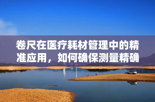 卷尺在医疗耗材管理中的精准应用，如何确保测量精确无误差？