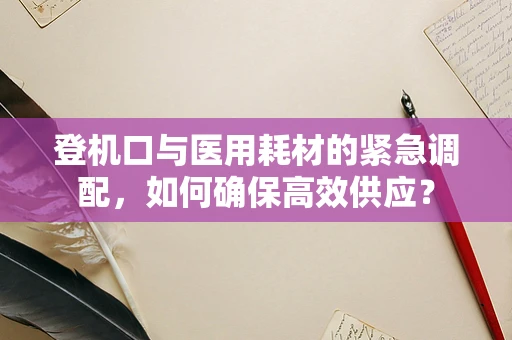 登机口与医用耗材的紧急调配，如何确保高效供应？