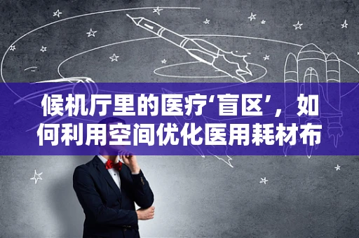 候机厅里的医疗‘盲区’，如何利用空间优化医用耗材布局？