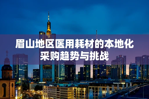 眉山地区医用耗材的本地化采购趋势与挑战