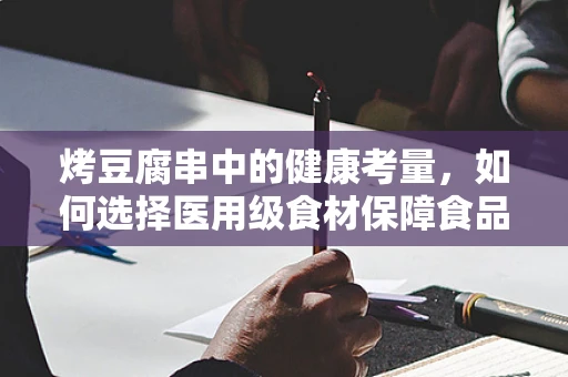烤豆腐串中的健康考量，如何选择医用级食材保障食品安全？