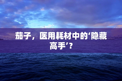 茄子，医用耗材中的‘隐藏高手’？