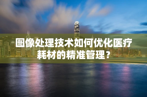 图像处理技术如何优化医疗耗材的精准管理？