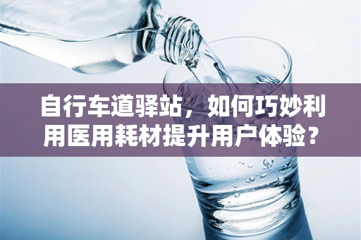 自行车道驿站，如何巧妙利用医用耗材提升用户体验？