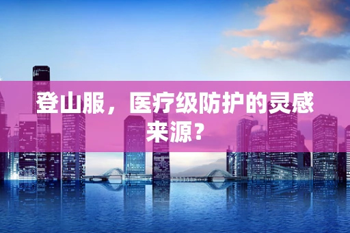 登山服，医疗级防护的灵感来源？