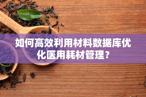 如何高效利用材料数据库优化医用耗材管理？