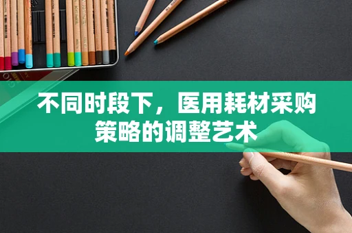 不同时段下，医用耗材采购策略的调整艺术