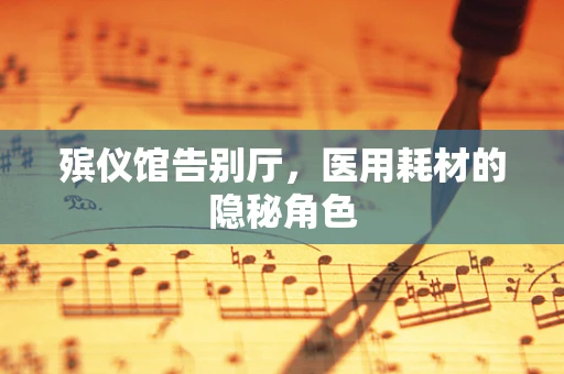 殡仪馆告别厅，医用耗材的隐秘角色