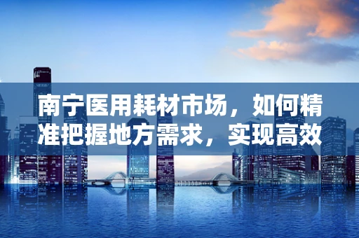 南宁医用耗材市场，如何精准把握地方需求，实现高效供应？