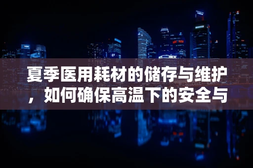 夏季医用耗材的储存与维护，如何确保高温下的安全与效能？