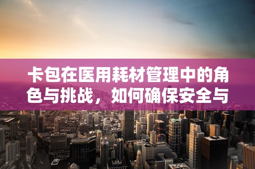 卡包在医用耗材管理中的角色与挑战，如何确保安全与高效？