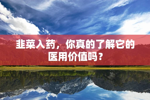 韭菜入药，你真的了解它的医用价值吗？
