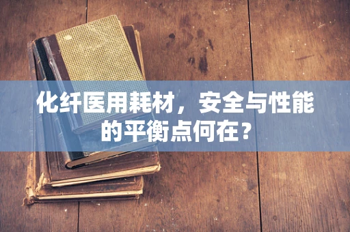 化纤医用耗材，安全与性能的平衡点何在？