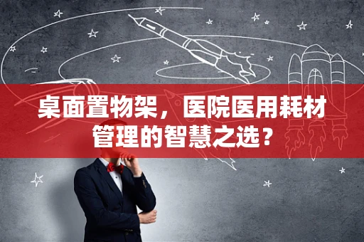 桌面置物架，医院医用耗材管理的智慧之选？