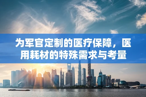 为军官定制的医疗保障，医用耗材的特殊需求与考量