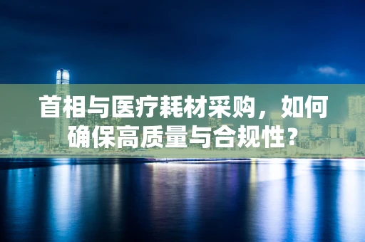 首相与医疗耗材采购，如何确保高质量与合规性？