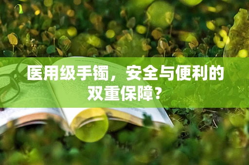 医用级手镯，安全与便利的双重保障？