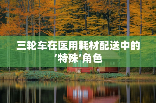 三轮车在医用耗材配送中的‘特殊’角色