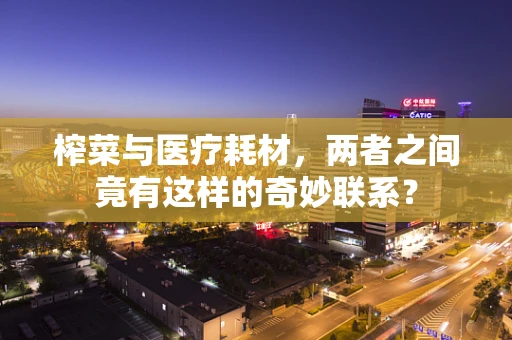 榨菜与医疗耗材，两者之间竟有这样的奇妙联系？