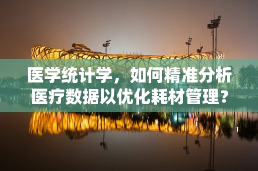 医学统计学，如何精准分析医疗数据以优化耗材管理？