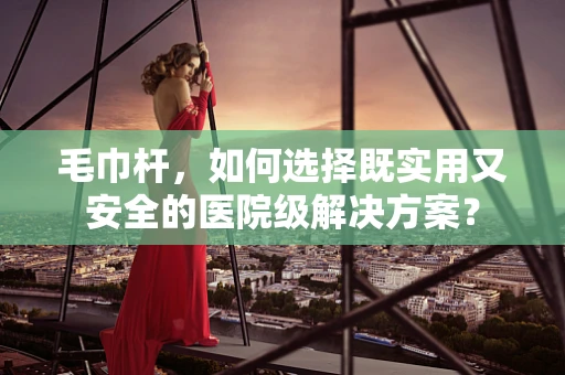 毛巾杆，如何选择既实用又安全的医院级解决方案？