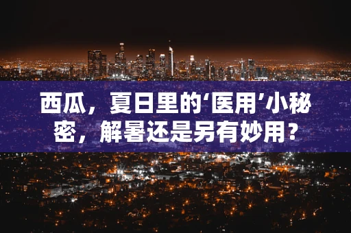 西瓜，夏日里的‘医用’小秘密，解暑还是另有妙用？