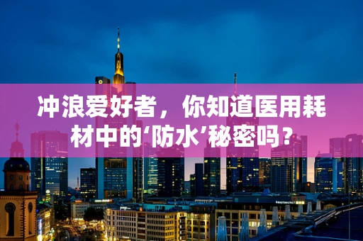冲浪爱好者，你知道医用耗材中的‘防水’秘密吗？