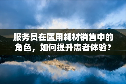服务员在医用耗材销售中的角色，如何提升患者体验？