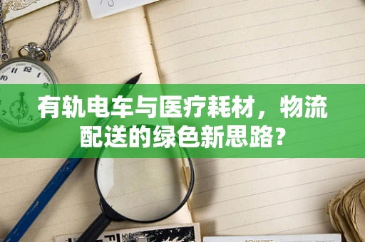 有轨电车与医疗耗材，物流配送的绿色新思路？