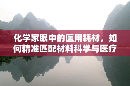 化学家眼中的医用耗材，如何精准匹配材料科学与医疗需求？