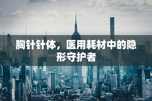 胸针针体，医用耗材中的隐形守护者