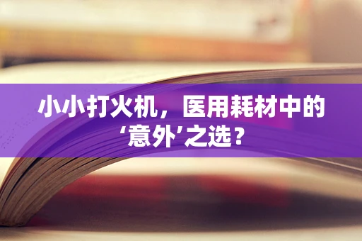 小小打火机，医用耗材中的‘意外’之选？