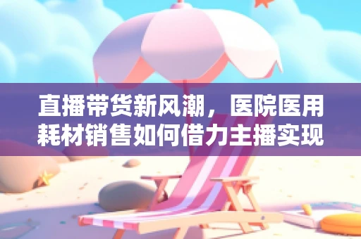 直播带货新风潮，医院医用耗材销售如何借力主播实现精准营销？