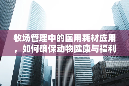 牧场管理中的医用耗材应用，如何确保动物健康与福利？