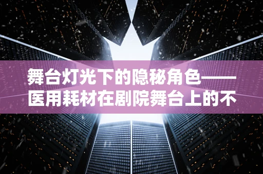 舞台灯光下的隐秘角色——医用耗材在剧院舞台上的不可或缺性