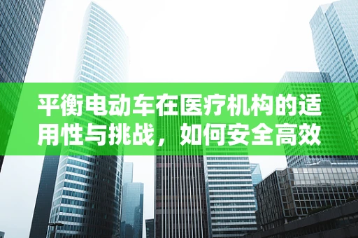 平衡电动车在医疗机构的适用性与挑战，如何安全高效地推进？
