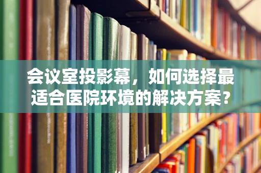 会议室投影幕，如何选择最适合医院环境的解决方案？