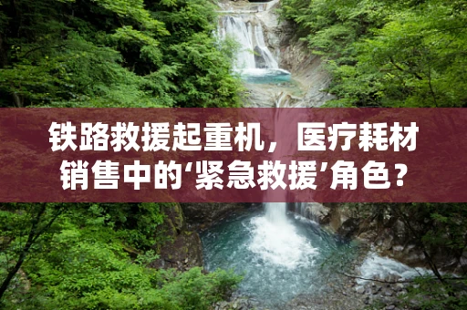 铁路救援起重机，医疗耗材销售中的‘紧急救援’角色？