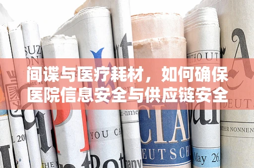 间谍与医疗耗材，如何确保医院信息安全与供应链安全？