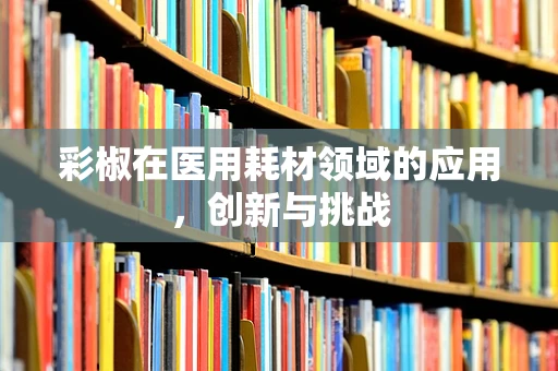 彩椒在医用耗材领域的应用，创新与挑战