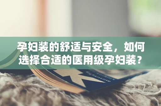 孕妇装的舒适与安全，如何选择合适的医用级孕妇装？